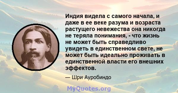 Индия видела с самого начала, и даже в ее веке разума и возраста растущего невежества она никогда не теряла понимания, - что жизнь не может быть справедливо увидеть в единственном свете, не может быть идеально проживать 