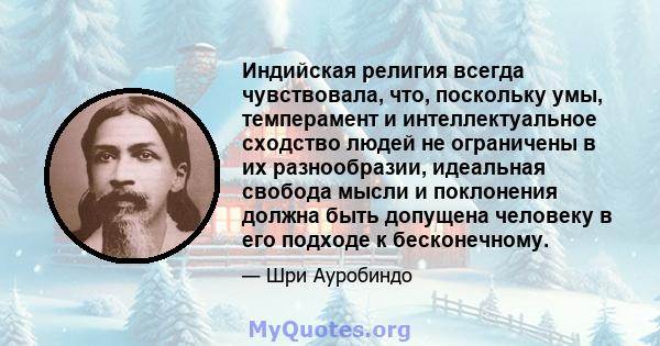 Индийская религия всегда чувствовала, что, поскольку умы, темперамент и интеллектуальное сходство людей не ограничены в их разнообразии, идеальная свобода мысли и поклонения должна быть допущена человеку в его подходе к 