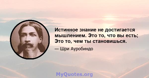 Истинное знание не достигается мышлением. Это то, что вы есть; Это то, чем ты становишься.