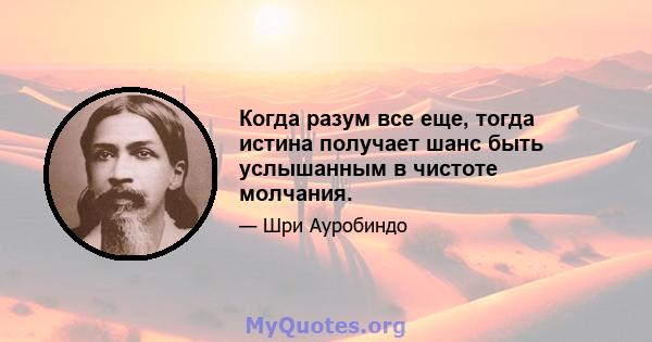 Когда разум все еще, тогда истина получает шанс быть услышанным в чистоте молчания.