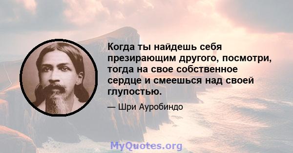 Когда ты найдешь себя презирающим другого, посмотри, тогда на свое собственное сердце и смеешься над своей глупостью.