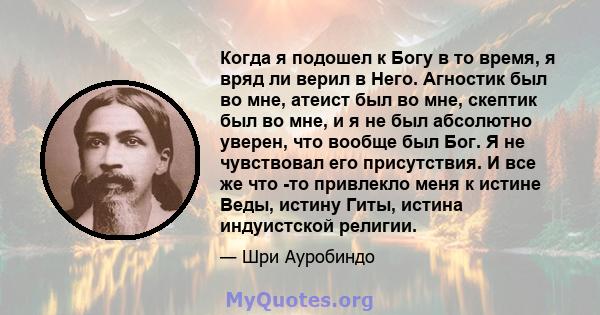 Когда я подошел к Богу в то время, я вряд ли верил в Него. Агностик был во мне, атеист был во мне, скептик был во мне, и я не был абсолютно уверен, что вообще был Бог. Я не чувствовал его присутствия. И все же что -то