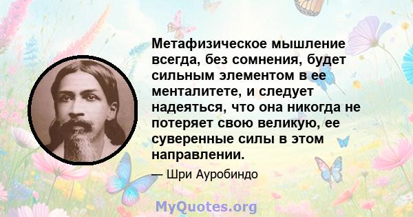 Метафизическое мышление всегда, без сомнения, будет сильным элементом в ее менталитете, и следует надеяться, что она никогда не потеряет свою великую, ее суверенные силы в этом направлении.