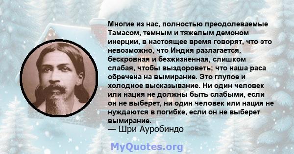 Многие из нас, полностью преодолеваемые Тамасом, темным и тяжелым демоном инерции, в настоящее время говорят, что это невозможно, что Индия разлагается, бескровная и безжизненная, слишком слабая, чтобы выздороветь; что