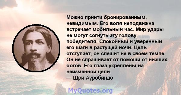 Можно прийти бронированным, невидимым. Его воля неподвижна встречает мобильный час. Мир удары не могут согнуть эту голову победителя. Спокойный и уверенный его шаги в растущей ночи. Цель отступает, он спешит не в своем