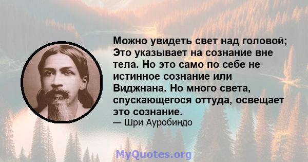 Можно увидеть свет над головой; Это указывает на сознание вне тела. Но это само по себе не истинное сознание или Виджнана. Но много света, спускающегося оттуда, освещает это сознание.