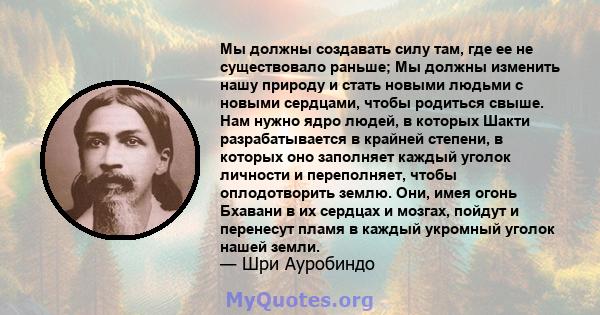 Мы должны создавать силу там, где ее не существовало раньше; Мы должны изменить нашу природу и стать новыми людьми с новыми сердцами, чтобы родиться свыше. Нам нужно ядро ​​людей, в которых Шакти разрабатывается в