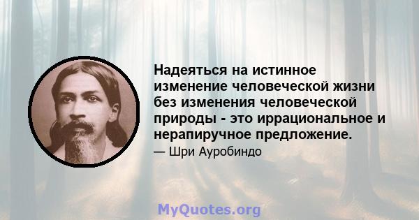 Надеяться на истинное изменение человеческой жизни без изменения человеческой природы - это иррациональное и нерапиручное предложение.