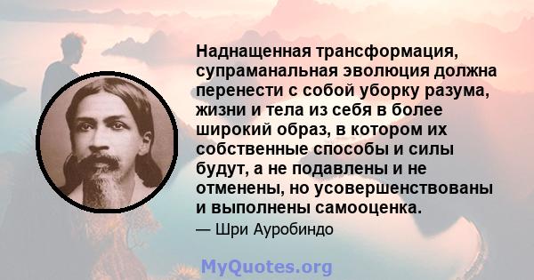 Наднащенная трансформация, супраманальная эволюция должна перенести с собой уборку разума, жизни и тела из себя в более широкий образ, в котором их собственные способы и силы будут, а не подавлены и не отменены, но