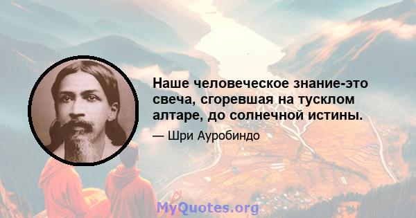 Наше человеческое знание-это свеча, сгоревшая на тусклом алтаре, до солнечной истины.