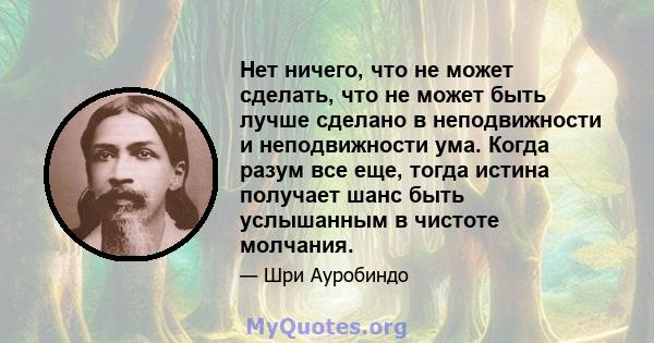 Нет ничего, что не может сделать, что не может быть лучше сделано в неподвижности и неподвижности ума. Когда разум все еще, тогда истина получает шанс быть услышанным в чистоте молчания.