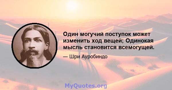 Один могучий поступок может изменить ход вещей; Одинокая мысль становится всемогущей.