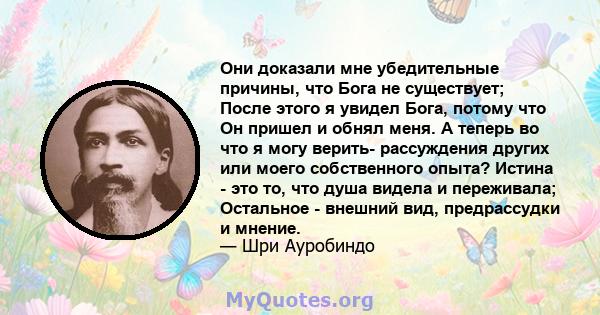 Они доказали мне убедительные причины, что Бога не существует; После этого я увидел Бога, потому что Он пришел и обнял меня. А теперь во что я могу верить- рассуждения других или моего собственного опыта? Истина - это