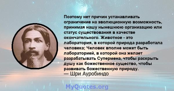 Поэтому нет причин устанавливать ограничение на эволюционную возможность, принимая нашу нынешнюю организацию или статус существования в качестве окончательного. Животное - это лаборатория, в которой природа разработала