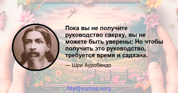 Пока вы не получите руководство сверху, вы не можете быть уверены; Но чтобы получить это руководство, требуется время и садхана.