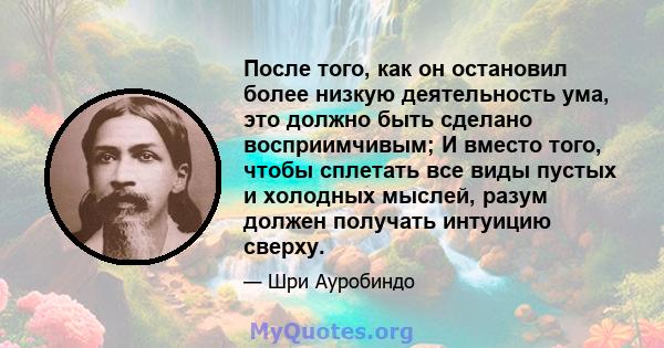 После того, как он остановил более низкую деятельность ума, это должно быть сделано восприимчивым; И вместо того, чтобы сплетать все виды пустых и холодных мыслей, разум должен получать интуицию сверху.