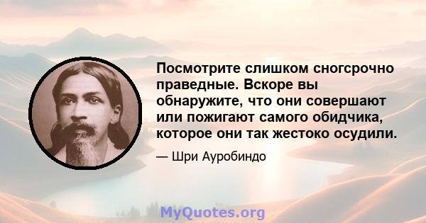 Посмотрите слишком сногсрочно праведные. Вскоре вы обнаружите, что они совершают или пожигают самого обидчика, которое они так жестоко осудили.