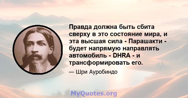 Правда должна быть сбита сверху в это состояние мира, и эта высшая сила - Парашакти - будет напрямую направлять автомобиль - DHRA - и трансформировать его.