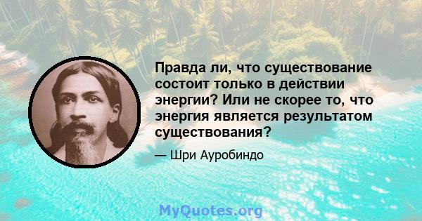 Правда ли, что существование состоит только в действии энергии? Или не скорее то, что энергия является результатом существования?