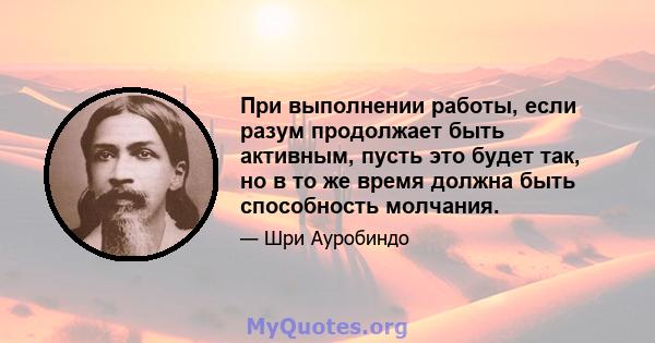 При выполнении работы, если разум продолжает быть активным, пусть это будет так, но в то же время должна быть способность молчания.