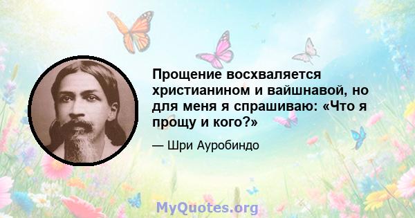 Прощение восхваляется христианином и вайшнавой, но для меня я спрашиваю: «Что я прощу и кого?»