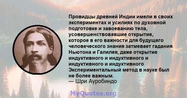 Провидцы древней Индии имели в своих экспериментах и ​​усилиях по духовной подготовке и завоеванию тела, усовершенствовавшие открытие, которое в его важности для будущего человеческого знания затмевает гадания Ньютона и 