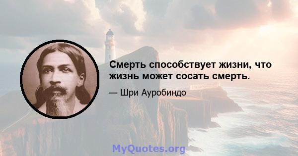 Смерть способствует жизни, что жизнь может сосать смерть.