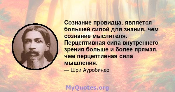 Сознание провидца, является большей силой для знания, чем сознание мыслителя. Перцептивная сила внутреннего зрения больше и более прямая, чем перцептивная сила мышления.