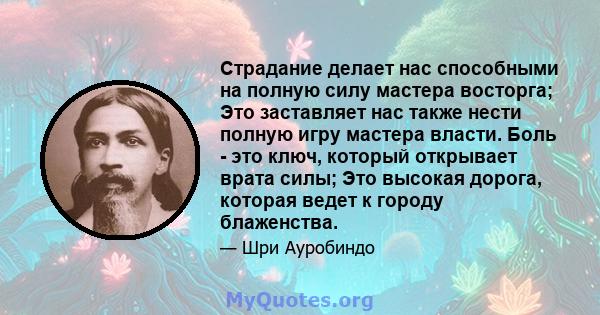 Страдание делает нас способными на полную силу мастера восторга; Это заставляет нас также нести полную игру мастера власти. Боль - это ключ, который открывает врата силы; Это высокая дорога, которая ведет к городу