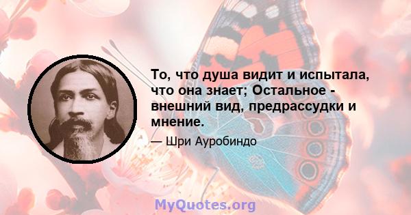 То, что душа видит и испытала, что она знает; Остальное - внешний вид, предрассудки и мнение.