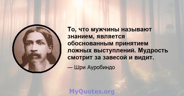 То, что мужчины называют знанием, является обоснованным принятием ложных выступлений. Мудрость смотрит за завесой и видит.