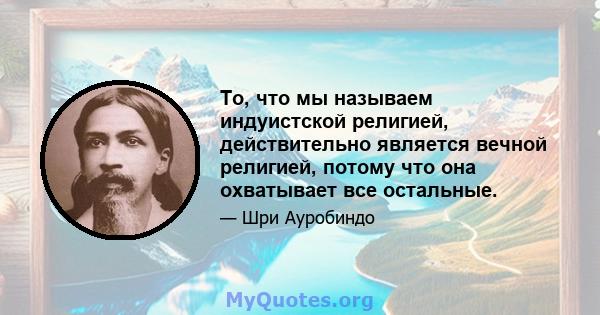 То, что мы называем индуистской религией, действительно является вечной религией, потому что она охватывает все остальные.