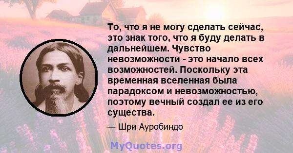 То, что я не могу сделать сейчас, это знак того, что я буду делать в дальнейшем. Чувство невозможности - это начало всех возможностей. Поскольку эта временная вселенная была парадоксом и невозможностью, поэтому вечный