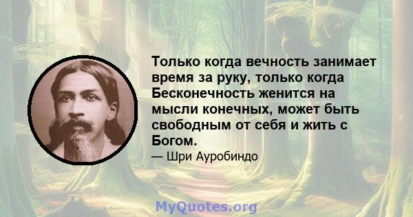 Только когда вечность занимает время за руку, только когда Бесконечность женится на мысли конечных, может быть свободным от себя и жить с Богом.