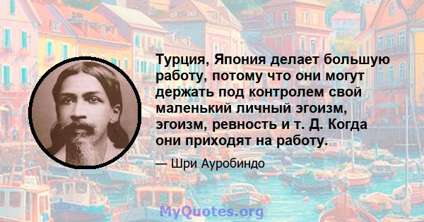 Турция, Япония делает большую работу, потому что они могут держать под контролем свой маленький личный эгоизм, эгоизм, ревность и т. Д. Когда они приходят на работу.