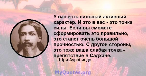 У вас есть сильный активный характер. И это в вас - это точка силы. Если вы сможете сформировать это правильно, это станет очень большой прочностью. С другой стороны, это тоже ваша слабая точка - препятствие в Садхане.