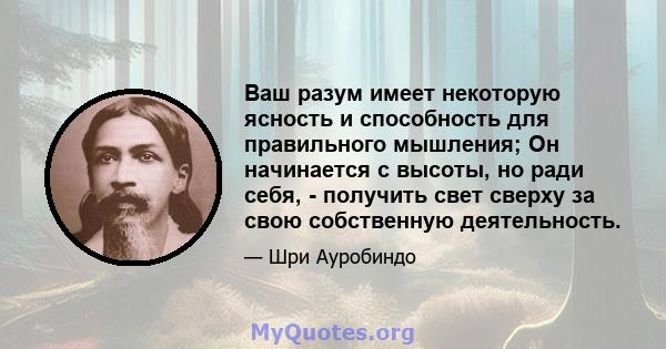 Ваш разум имеет некоторую ясность и способность для правильного мышления; Он начинается с высоты, но ради себя, - получить свет сверху за свою собственную деятельность.