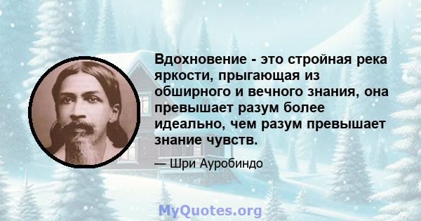 Вдохновение - это стройная река яркости, прыгающая из обширного и вечного знания, она превышает разум более идеально, чем разум превышает знание чувств.