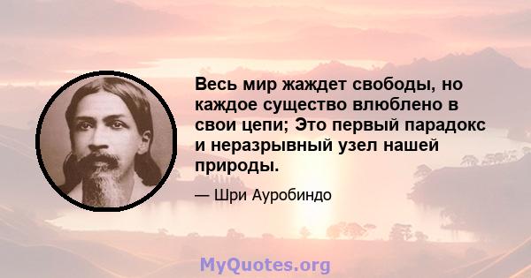 Весь мир жаждет свободы, но каждое существо влюблено в свои цепи; Это первый парадокс и неразрывный узел нашей природы.