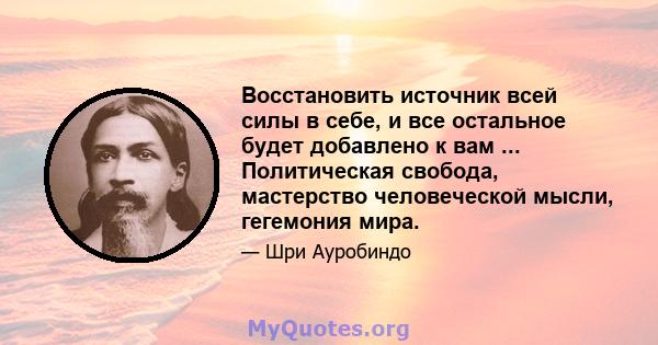 Восстановить источник всей силы в себе, и все остальное будет добавлено к вам ... Политическая свобода, мастерство человеческой мысли, гегемония мира.