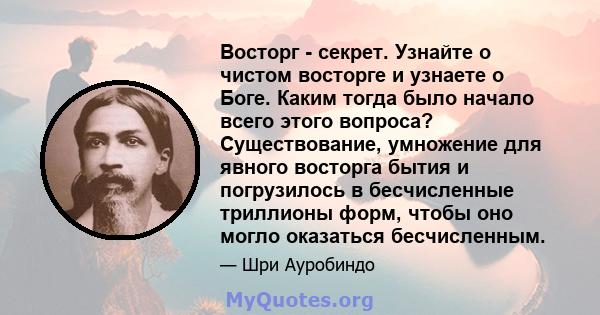 Восторг - секрет. Узнайте о чистом восторге и узнаете о Боге. Каким тогда было начало всего этого вопроса? Существование, умножение для явного восторга бытия и погрузилось в бесчисленные триллионы форм, чтобы оно могло