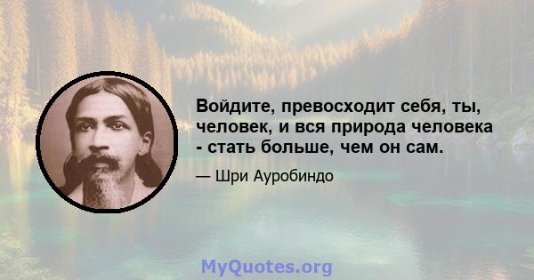 Войдите, превосходит себя, ты, человек, и вся природа человека - стать больше, чем он сам.