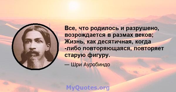 Все, что родилось и разрушено, возрождается в размах веков; Жизнь, как десятичная, когда -либо повторяющаяся, повторяет старую фигуру.