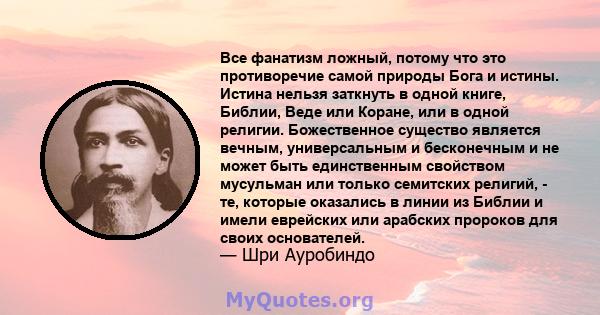 Все фанатизм ложный, потому что это противоречие самой природы Бога и истины. Истина нельзя заткнуть в одной книге, Библии, Веде или Коране, или в одной религии. Божественное существо является вечным, универсальным и