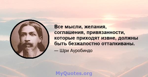 Все мысли, желания, соглашения, привязанности, которые приходят извне, должны быть безжалостно отталкиваны.