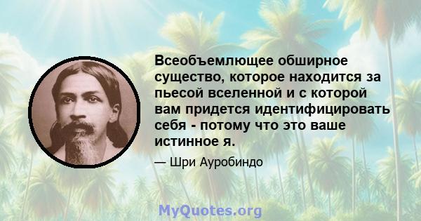 Всеобъемлющее обширное существо, которое находится за пьесой вселенной и с которой вам придется идентифицировать себя - потому что это ваше истинное я.