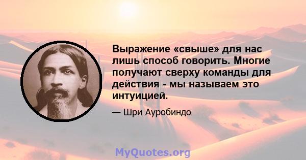 Выражение «свыше» для нас лишь способ говорить. Многие получают сверху команды для действия - мы называем это интуицией.