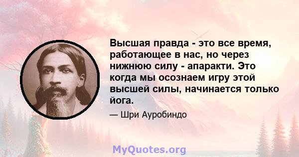 Высшая правда - это все время, работающее в нас, но через нижнюю силу - апаракти. Это когда мы осознаем игру этой высшей силы, начинается только йога.