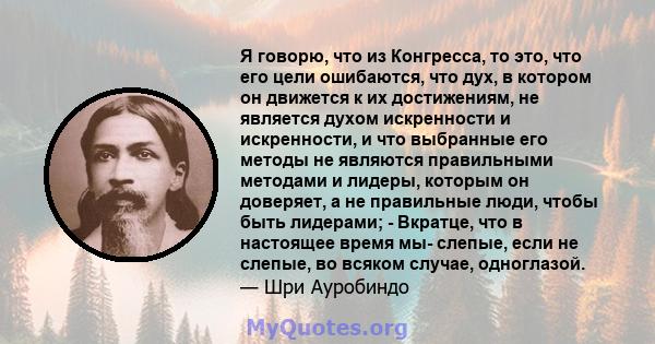 Я говорю, что из Конгресса, то это, что его цели ошибаются, что дух, в котором он движется к их достижениям, не является духом искренности и искренности, и что выбранные его методы не являются правильными методами и