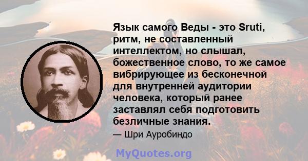 Язык самого Веды - это Sruti, ритм, не составленный интеллектом, но слышал, божественное слово, то же самое вибрирующее из бесконечной для внутренней аудитории человека, который ранее заставлял себя подготовить